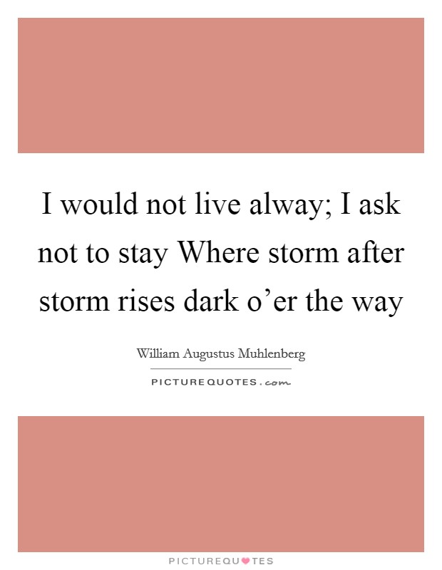 I would not live alway; I ask not to stay Where storm after storm rises dark o'er the way Picture Quote #1
