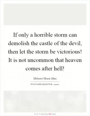 If only a horrible storm can demolish the castle of the devil, then let the storm be victorious! It is not uncommon that heaven comes after hell! Picture Quote #1
