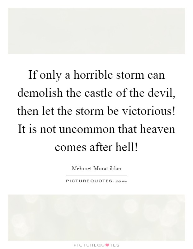 If only a horrible storm can demolish the castle of the devil, then let the storm be victorious! It is not uncommon that heaven comes after hell! Picture Quote #1