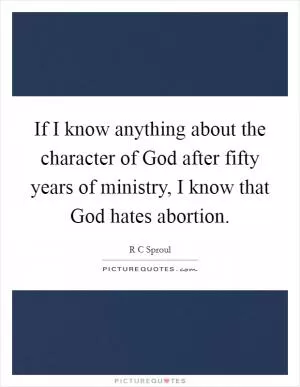 If I know anything about the character of God after fifty years of ministry, I know that God hates abortion Picture Quote #1