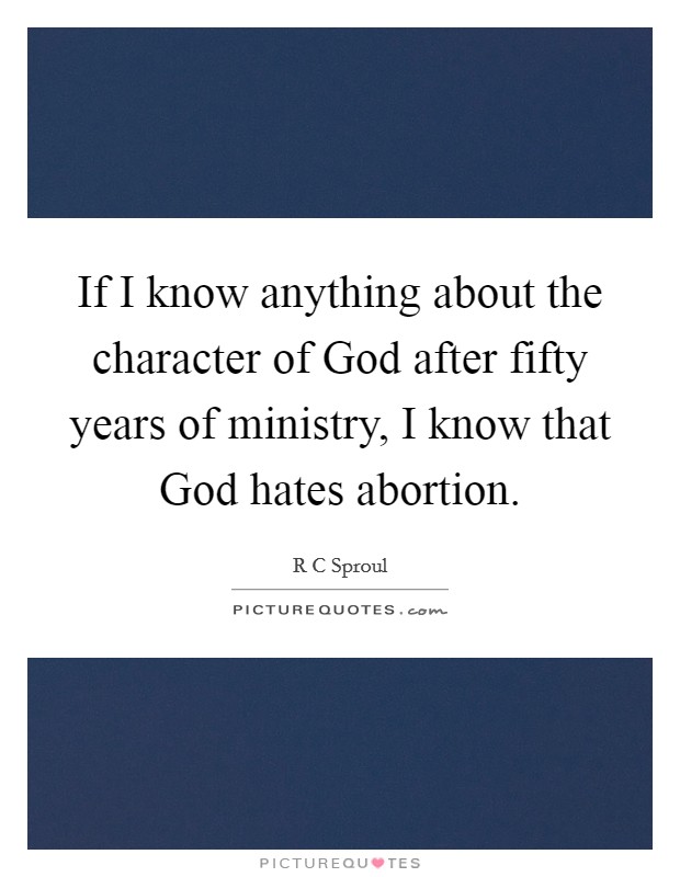 If I know anything about the character of God after fifty years of ministry, I know that God hates abortion. Picture Quote #1