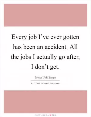Every job I’ve ever gotten has been an accident. All the jobs I actually go after, I don’t get Picture Quote #1