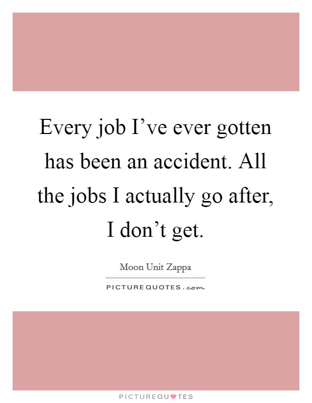 Every job I've ever gotten has been an accident. All the jobs I actually go after, I don't get. Picture Quote #1
