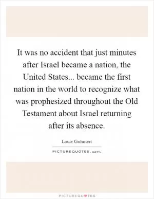 It was no accident that just minutes after Israel became a nation, the United States... became the first nation in the world to recognize what was prophesized throughout the Old Testament about Israel returning after its absence Picture Quote #1