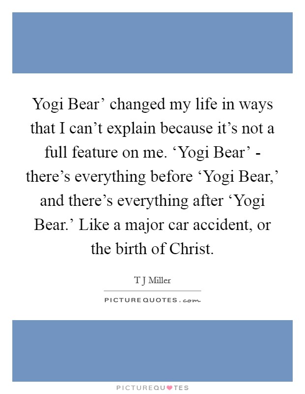 Yogi Bear' changed my life in ways that I can't explain because it's not a full feature on me. ‘Yogi Bear' - there's everything before ‘Yogi Bear,' and there's everything after ‘Yogi Bear.' Like a major car accident, or the birth of Christ. Picture Quote #1