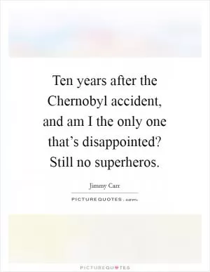 Ten years after the Chernobyl accident, and am I the only one that’s disappointed? Still no superheros Picture Quote #1
