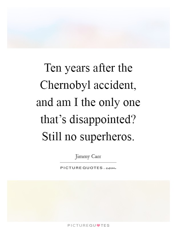 Ten years after the Chernobyl accident, and am I the only one that's disappointed? Still no superheros. Picture Quote #1