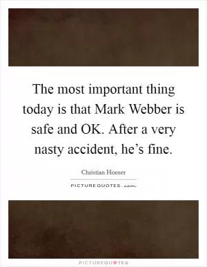 The most important thing today is that Mark Webber is safe and OK. After a very nasty accident, he’s fine Picture Quote #1