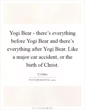 Yogi Bear - there’s everything before Yogi Bear and there’s everything after Yogi Bear. Like a major car accident, or the birth of Christ Picture Quote #1