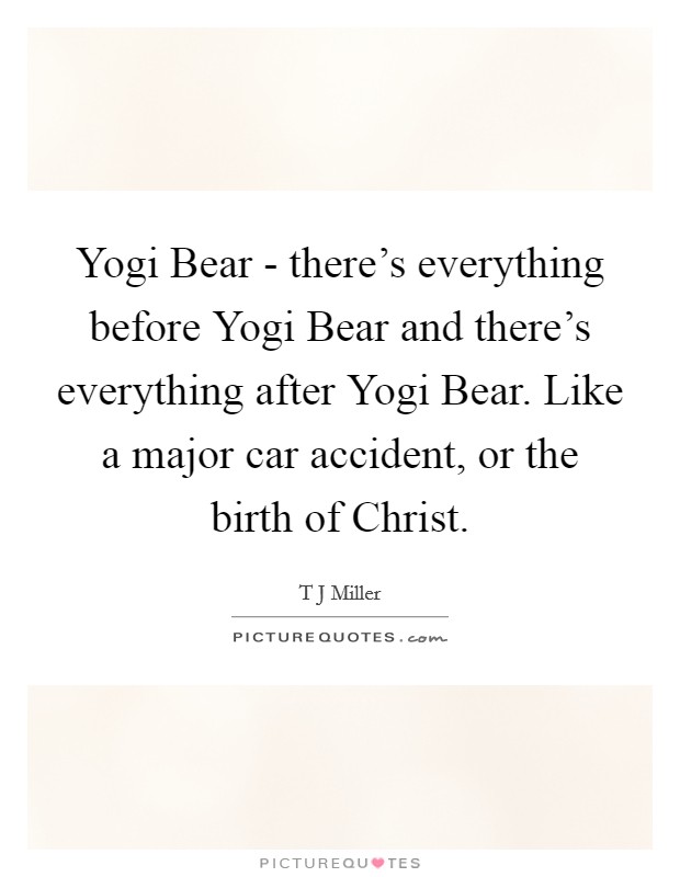 Yogi Bear - there's everything before Yogi Bear and there's everything after Yogi Bear. Like a major car accident, or the birth of Christ. Picture Quote #1