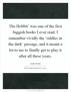 The Hobbit’ was one of the first biggish books I ever read. I remember vividly the ‘riddles in the dark’ passage, and it meant a lot to me to finally get to play it after all these years Picture Quote #1