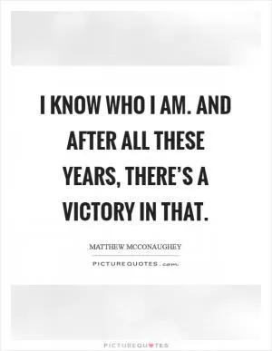 I know who I am. And after all these years, there’s a victory in that Picture Quote #1