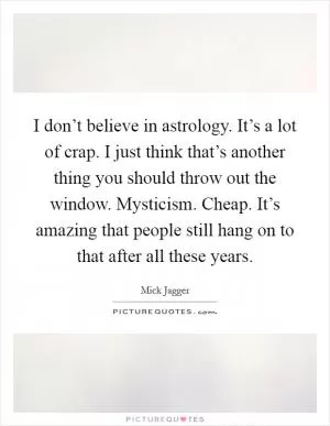 I don’t believe in astrology. It’s a lot of crap. I just think that’s another thing you should throw out the window. Mysticism. Cheap. It’s amazing that people still hang on to that after all these years Picture Quote #1
