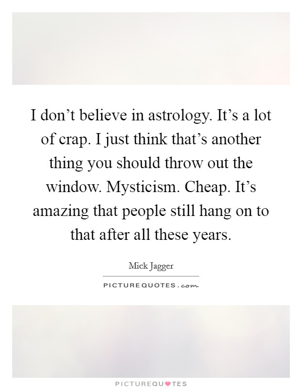 I don't believe in astrology. It's a lot of crap. I just think that's another thing you should throw out the window. Mysticism. Cheap. It's amazing that people still hang on to that after all these years. Picture Quote #1