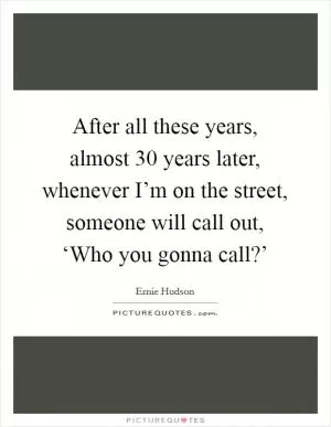 After all these years, almost 30 years later, whenever I’m on the street, someone will call out, ‘Who you gonna call?’ Picture Quote #1
