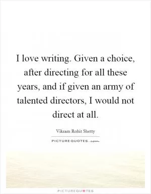 I love writing. Given a choice, after directing for all these years, and if given an army of talented directors, I would not direct at all Picture Quote #1
