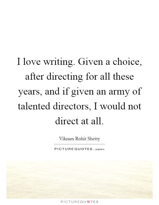 I love writing. Given a choice, after directing for all these years, and if given an army of talented directors, I would not direct at all. Picture Quote #1