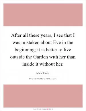 After all these years, I see that I was mistaken about Eve in the beginning; it is better to live outside the Garden with her than inside it without her Picture Quote #1