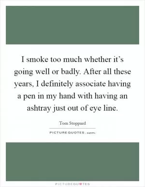 I smoke too much whether it’s going well or badly. After all these years, I definitely associate having a pen in my hand with having an ashtray just out of eye line Picture Quote #1
