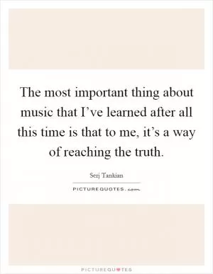 The most important thing about music that I’ve learned after all this time is that to me, it’s a way of reaching the truth Picture Quote #1