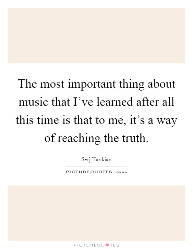 The most important thing about music that I've learned after all this time is that to me, it's a way of reaching the truth. Picture Quote #1