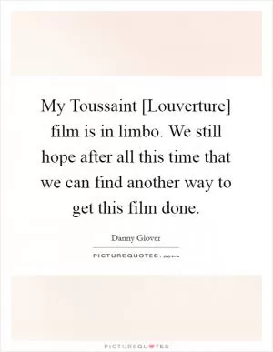 My Toussaint [Louverture] film is in limbo. We still hope after all this time that we can find another way to get this film done Picture Quote #1