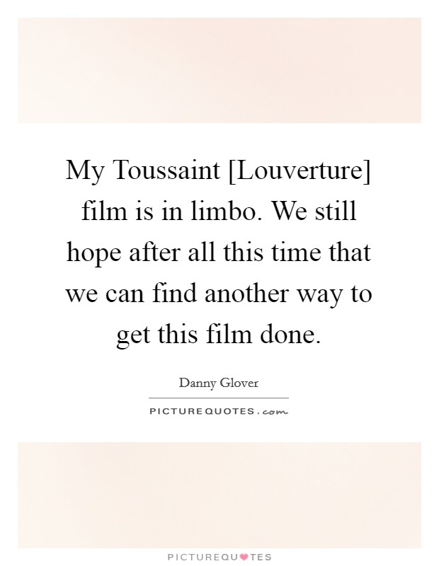 My Toussaint [Louverture] film is in limbo. We still hope after all this time that we can find another way to get this film done. Picture Quote #1