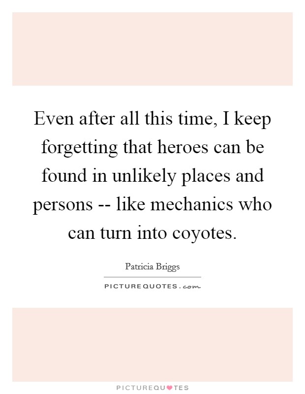 Even after all this time, I keep forgetting that heroes can be found in unlikely places and persons -- like mechanics who can turn into coyotes. Picture Quote #1