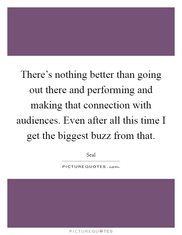 There's nothing better than going out there and performing and making that connection with audiences. Even after all this time I get the biggest buzz from that. Picture Quote #1