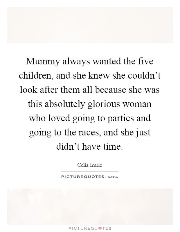 Mummy always wanted the five children, and she knew she couldn't look after them all because she was this absolutely glorious woman who loved going to parties and going to the races, and she just didn't have time. Picture Quote #1