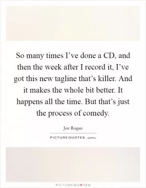 So many times I’ve done a CD, and then the week after I record it, I’ve got this new tagline that’s killer. And it makes the whole bit better. It happens all the time. But that’s just the process of comedy Picture Quote #1