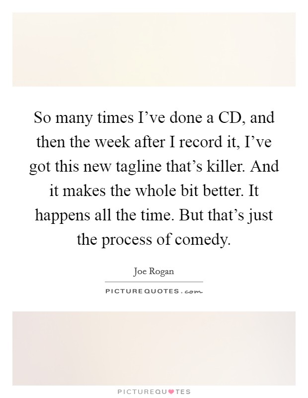 So many times I've done a CD, and then the week after I record it, I've got this new tagline that's killer. And it makes the whole bit better. It happens all the time. But that's just the process of comedy. Picture Quote #1