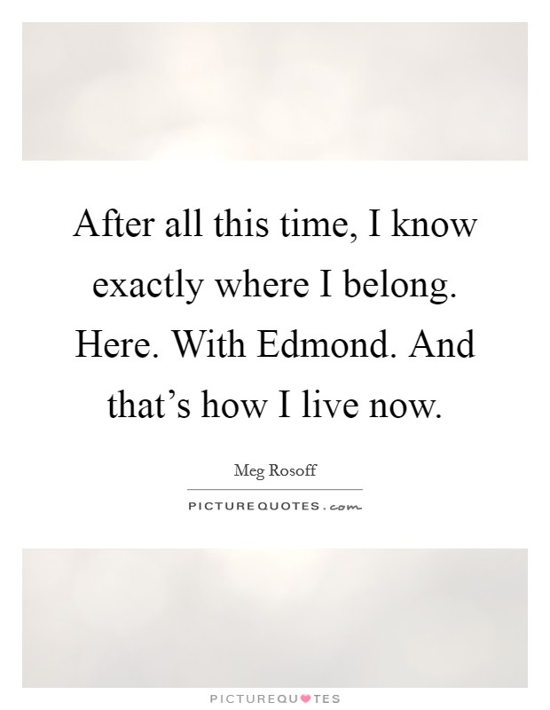 After all this time, I know exactly where I belong. Here. With Edmond. And that's how I live now. Picture Quote #1