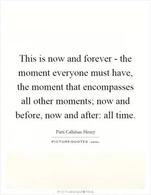 This is now and forever - the moment everyone must have, the moment that encompasses all other moments; now and before, now and after: all time Picture Quote #1