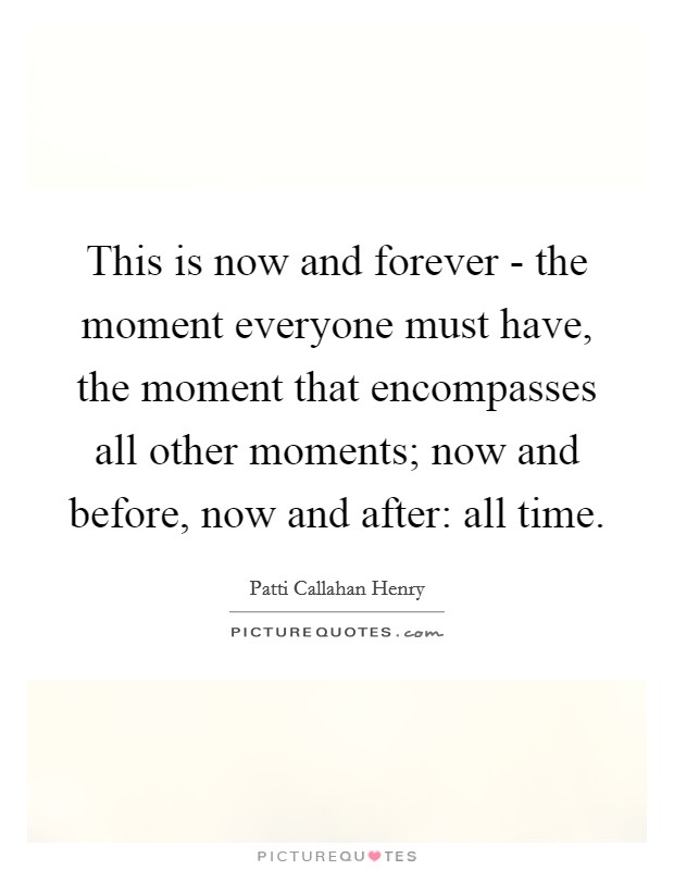 This is now and forever - the moment everyone must have, the moment that encompasses all other moments; now and before, now and after: all time. Picture Quote #1