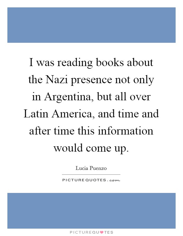 I was reading books about the Nazi presence not only in Argentina, but all over Latin America, and time and after time this information would come up. Picture Quote #1