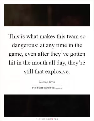This is what makes this team so dangerous: at any time in the game, even after they’ve gotten hit in the mouth all day, they’re still that explosive Picture Quote #1
