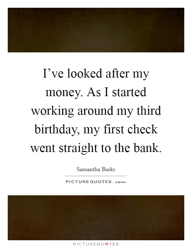 I've looked after my money. As I started working around my third birthday, my first check went straight to the bank. Picture Quote #1