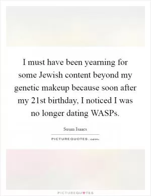 I must have been yearning for some Jewish content beyond my genetic makeup because soon after my 21st birthday, I noticed I was no longer dating WASPs Picture Quote #1
