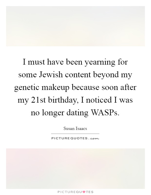 I must have been yearning for some Jewish content beyond my genetic makeup because soon after my 21st birthday, I noticed I was no longer dating WASPs. Picture Quote #1