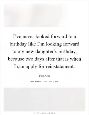 I’ve never looked forward to a birthday like I’m looking forward to my new daughter’s birthday, because two days after that is when I can apply for reinstatement Picture Quote #1