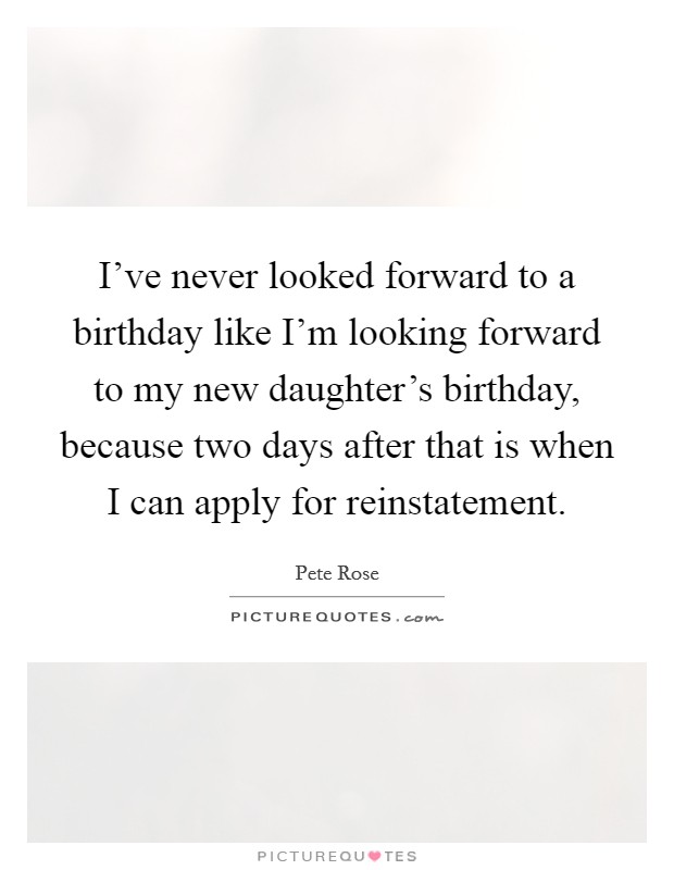 I've never looked forward to a birthday like I'm looking forward to my new daughter's birthday, because two days after that is when I can apply for reinstatement. Picture Quote #1