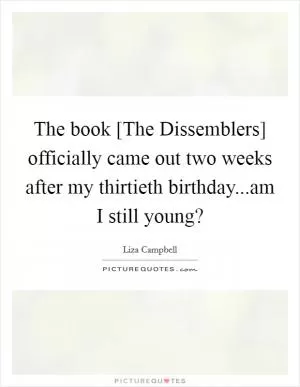The book [The Dissemblers] officially came out two weeks after my thirtieth birthday...am I still young? Picture Quote #1