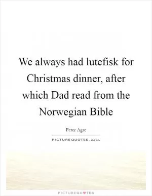 We always had lutefisk for Christmas dinner, after which Dad read from the Norwegian Bible Picture Quote #1