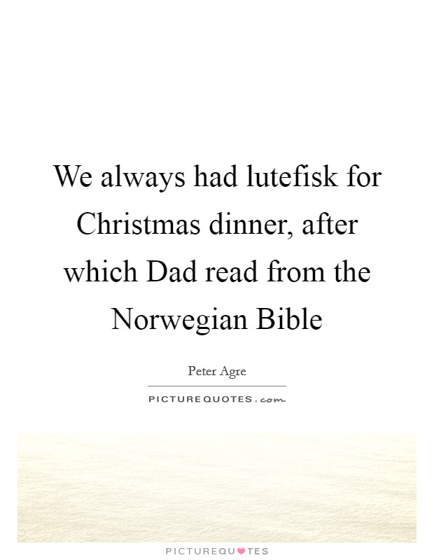 We always had lutefisk for Christmas dinner, after which Dad read from the Norwegian Bible Picture Quote #1