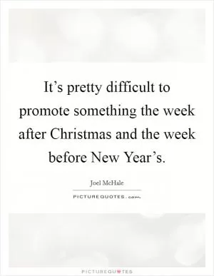 It’s pretty difficult to promote something the week after Christmas and the week before New Year’s Picture Quote #1