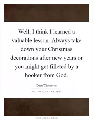 Well, I think I learned a valuable lesson. Always take down your Christmas decorations after new years or you might get filleted by a hooker from God Picture Quote #1