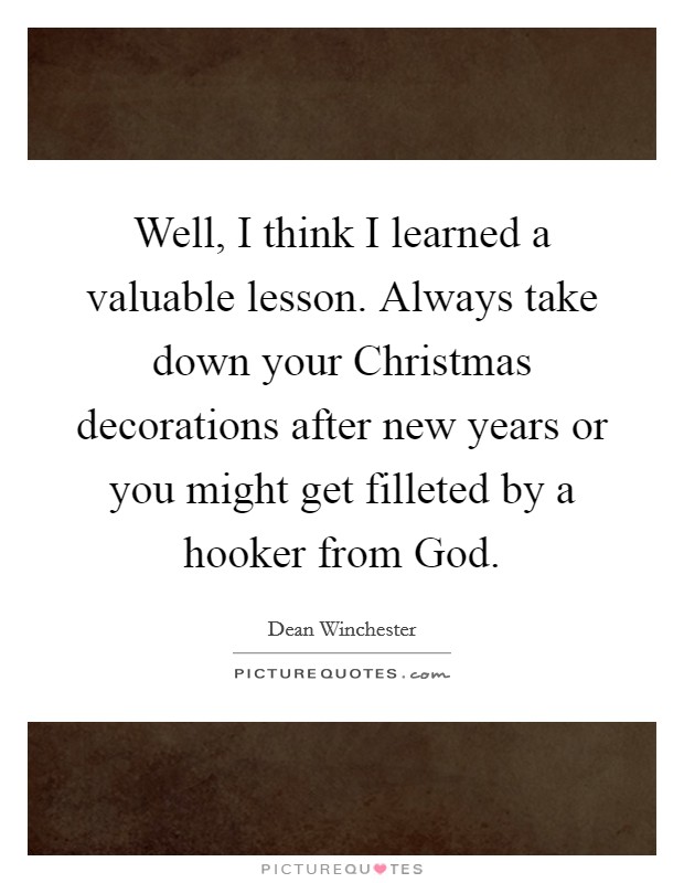 Well, I think I learned a valuable lesson. Always take down your Christmas decorations after new years or you might get filleted by a hooker from God. Picture Quote #1