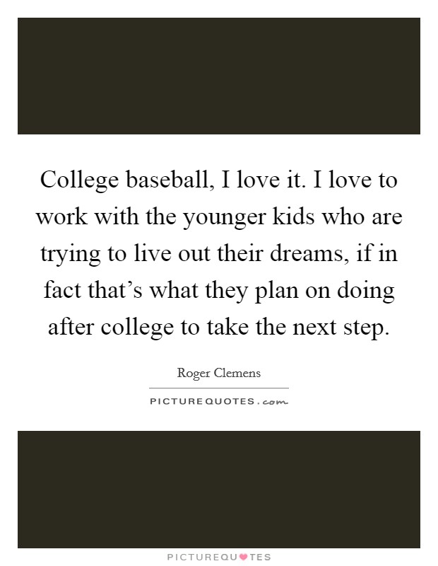 College baseball, I love it. I love to work with the younger kids who are trying to live out their dreams, if in fact that's what they plan on doing after college to take the next step. Picture Quote #1