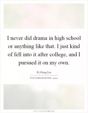 I never did drama in high school or anything like that. I just kind of fell into it after college, and I pursued it on my own Picture Quote #1